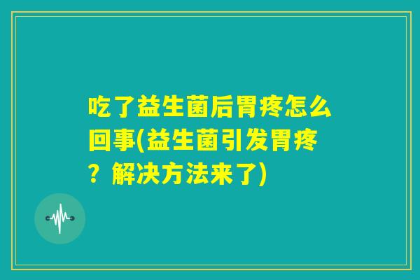 吃了益生菌后胃疼怎么回事(益生菌引发胃疼？解决方法来了)
