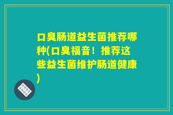 口臭肠道益生菌推荐哪种(口臭福音！推荐这些益生菌维护肠道健康)