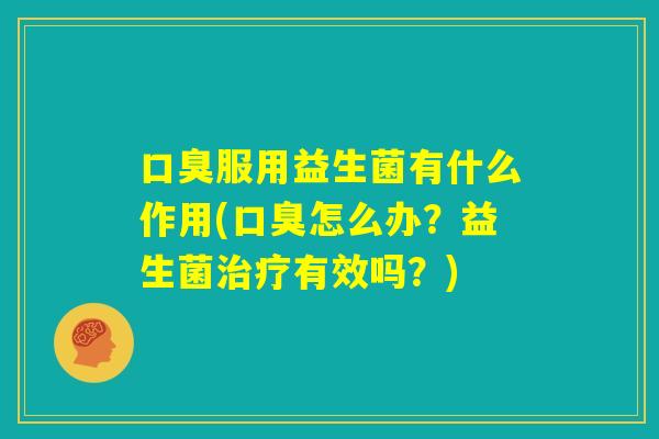 口臭服用益生菌有什么作用(口臭怎么办？益生菌治疗有效吗？)