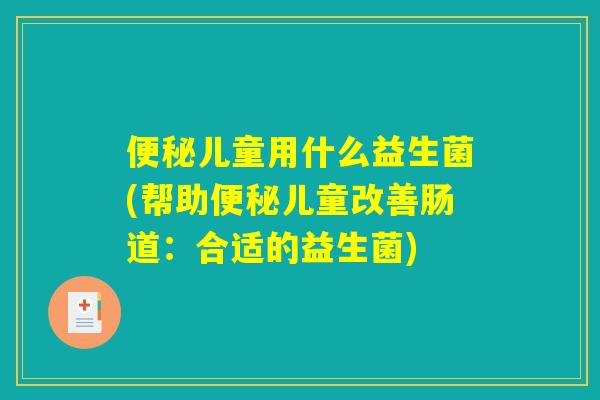便秘儿童用什么益生菌(帮助便秘儿童改善肠道：合适的益生菌)