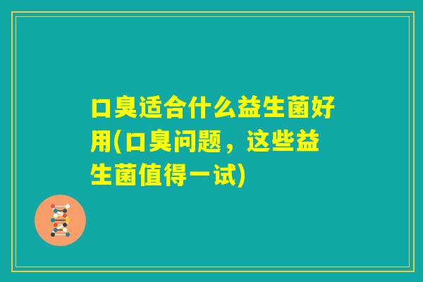 口臭适合什么益生菌好用(口臭问题，这些益生菌值得一试)