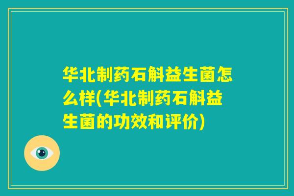 华北制药石斛益生菌怎么样(华北制药石斛益生菌的功效和评价)