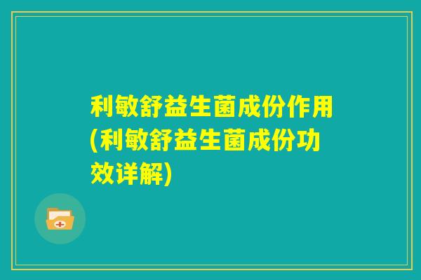 利敏舒益生菌成份作用(利敏舒益生菌成份功效详解) 利敏舒益生菌成份作用(利敏舒益生菌成份功效详解)