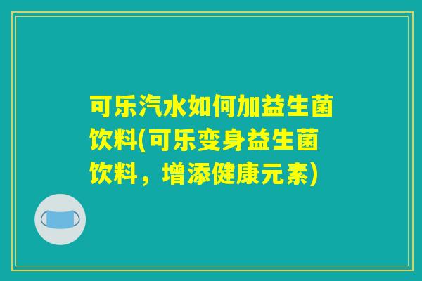 可乐汽水如何加益生菌饮料(可乐变身益生菌饮料,增添健康元素) 可乐汽水如何加益生菌饮料(可乐变身益生菌饮料,增添健康元素)