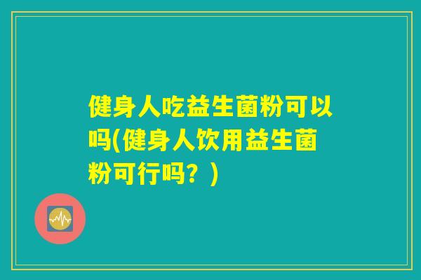 健身人吃益生菌粉可以吗(健身人饮用益生菌粉可行吗?) 健身人吃益生菌粉可以吗(健身人饮用益生菌粉可行吗?)