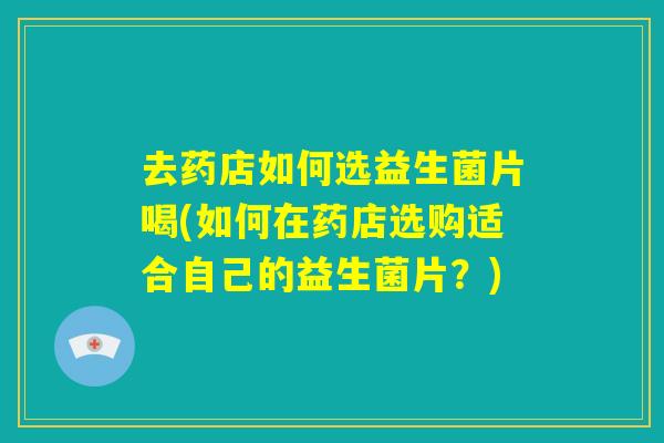 去药店如何选益生菌片喝(如何在药店选购适合自己的益生菌片?) 去药店如何选益生菌片喝(如何在药店选购适合自己的益生菌片?)