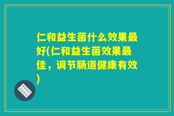 仁和益生菌什么效果最好(仁和益生菌效果最佳,调节肠道健康有效) 仁和益生菌什么效果最好(仁和益生菌效果最佳,调节肠道健康有效)