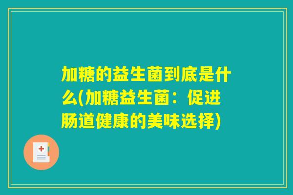 加糖的益生菌到底是什么(加糖益生菌:促进肠道健康的美味选择) 加糖的益生菌到底是什么(加糖益生菌:促进肠道健康的美味选择)