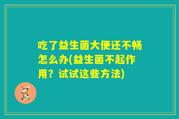 吃了益生菌大便还不畅怎么办(益生菌不起作用?试试这些方法) 吃了益生菌大便还不畅怎么办(益生菌不起作用?试试这些方法)