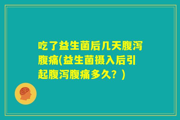 吃了益生菌后几天腹泻腹痛(益生菌摄入后引起腹泻腹痛多久?) 吃了益生菌后几天腹泻腹痛(益生菌摄入后引起腹泻腹痛多久?)