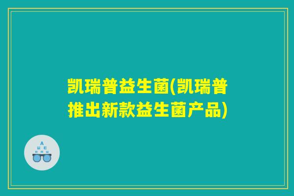 凯瑞普益生菌(凯瑞普推出新款益生菌产品) 凯瑞普益生菌(凯瑞普推出新款益生菌产品)