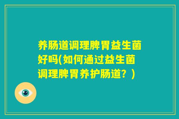养肠道调理脾胃益生菌好吗(如何通过益生菌调理脾胃养护肠道?) 养肠道调理脾胃益生菌好吗(如何通过益生菌调理脾胃养护肠道?)