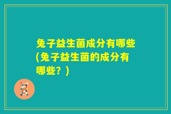 兔子益生菌成分有哪些(兔子益生菌的成分有哪些？)