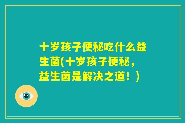 十岁孩子便秘吃什么益生菌(十岁孩子便秘，益生菌是解决之道！)