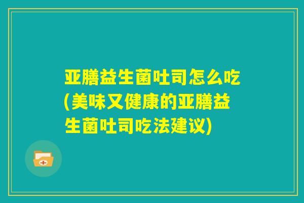 亚膳益生菌吐司怎么吃(美味又健康的亚膳益生菌吐司吃法建议)
