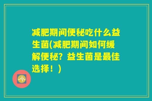 减肥期间便秘吃什么益生菌(减肥期间如何缓解便秘？益生菌是最佳选择！)