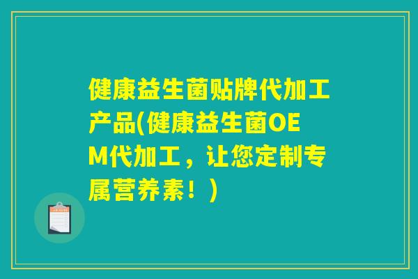 健康益生菌贴牌代加工产品(健康益生菌OEM代加工，让您定制专属营养素！)