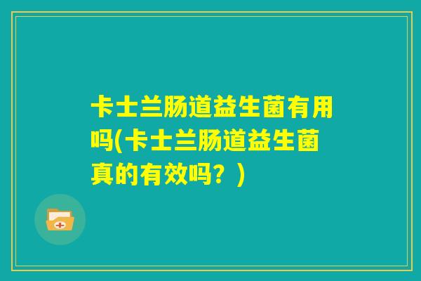 卡士兰肠道益生菌有用吗(卡士兰肠道益生菌真的有效吗？)