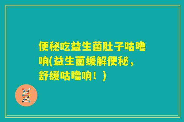 便秘吃益生菌肚子咕噜响(益生菌缓解便秘，舒缓咕噜响！)