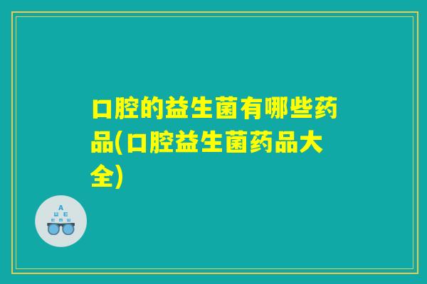 口腔的益生菌有哪些药品(口腔益生菌药品大全)