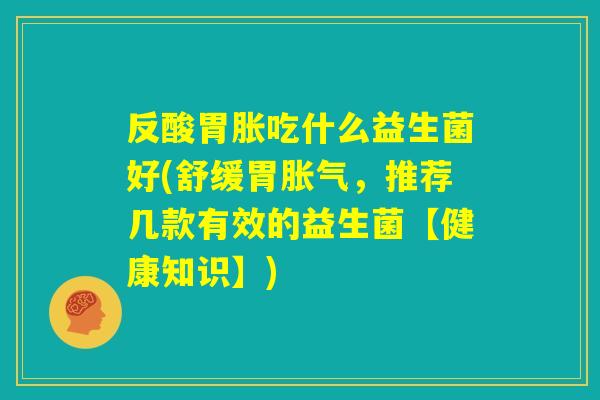 反酸胃胀吃什么益生菌好(舒缓胃胀气，推荐几款有效的益生菌【健康知识】)