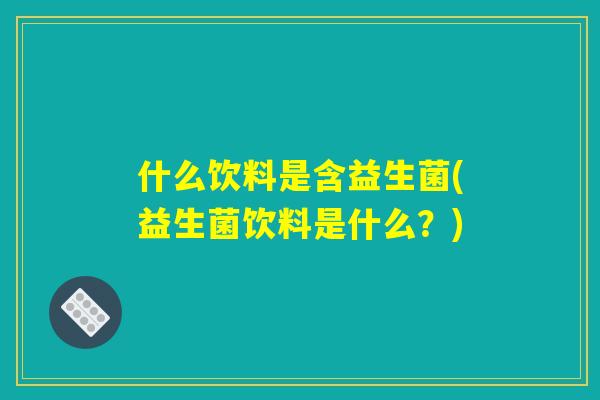 什么饮料是含益生菌(益生菌饮料是什么？)