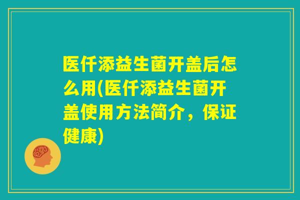 医仟添益生菌开盖后怎么用(医仟添益生菌开盖使用方法简介，保证健康)