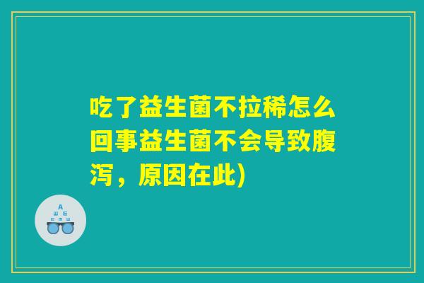 吃了益生菌不拉稀怎么回事益生菌不会导致腹泻，原因在此)