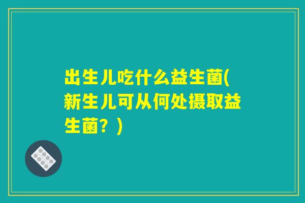出生儿吃什么益生菌(新生儿可从何处摄取益生菌？)