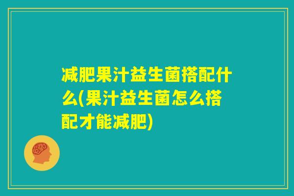 减肥果汁益生菌搭配什么(果汁益生菌怎么搭配才能减肥)