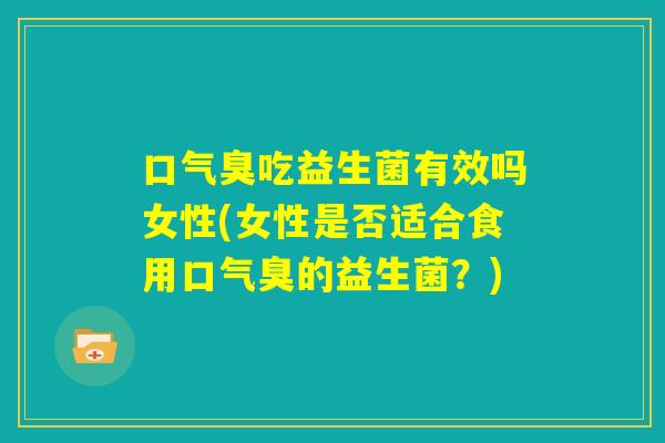 口气臭吃益生菌有效吗女性(女性是否适合食用口气臭的益生菌？)