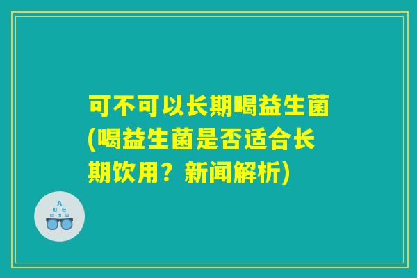 可不可以长期喝益生菌(喝益生菌是否适合长期饮用？新闻解析)
