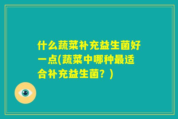 什么蔬菜补充益生菌好一点(蔬菜中哪种最适合补充益生菌?) 什么蔬菜补充益生菌好一点(蔬菜中哪种最适合补充益生菌?)