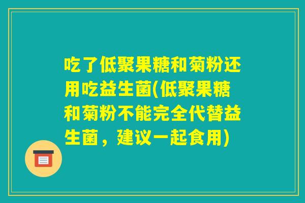 吃了低聚果糖和菊粉还用吃益生菌(低聚果糖和菊粉不能完全代替益生菌，建议一起食用)