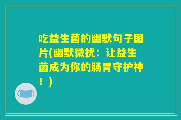 吃益生菌的幽默句子图片(幽默微扰:让益生菌成为你的肠胃守护神!) 吃益生菌的幽默句子图片(幽默微扰:让益生菌成为你的肠胃守护神!)
