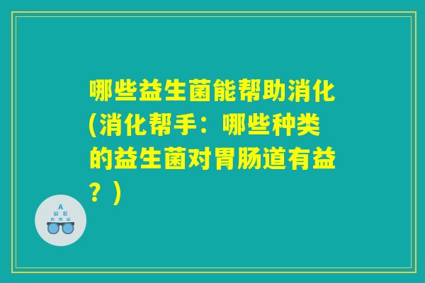 哪些益生菌能帮助消化(消化帮手：哪些种类的益生菌对胃肠道有益？)