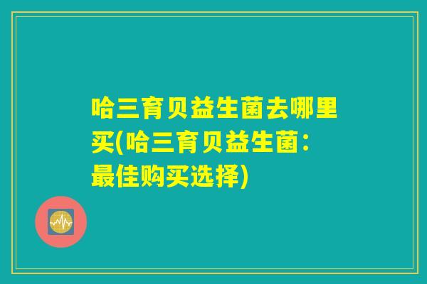 哈三育贝益生菌去哪里买(哈三育贝益生菌：最佳购买选择)