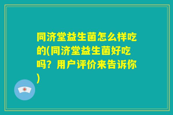同济堂益生菌怎么样吃的(同济堂益生菌好吃吗？用户评价来告诉你)