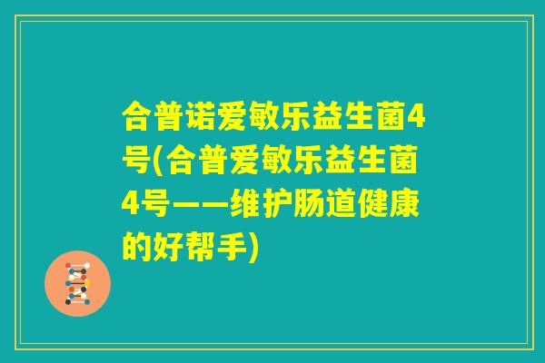 合普诺爱敏乐益生菌4号(合普爱敏乐益生菌4号——维护肠道健康的好帮手)