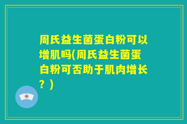 周氏益生菌蛋白粉可以增肌吗(周氏益生菌蛋白粉可否助于肌肉增长？)