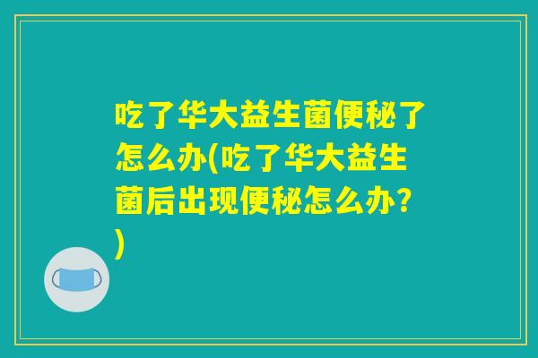 吃了华大益生菌便秘了怎么办(吃了华大益生菌后出现便秘怎么办？)