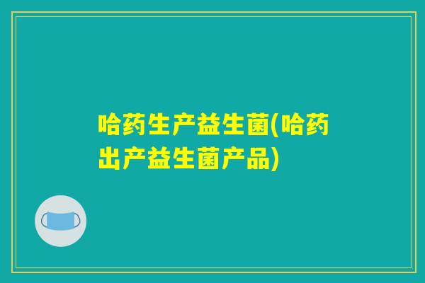 哈药生产益生菌(哈药出产益生菌产品)