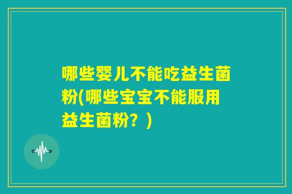 哪些婴儿不能吃益生菌粉(哪些宝宝不能服用益生菌粉？)
