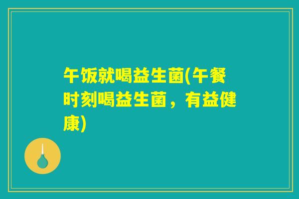 午饭就喝益生菌(午餐时刻喝益生菌，有益健康)