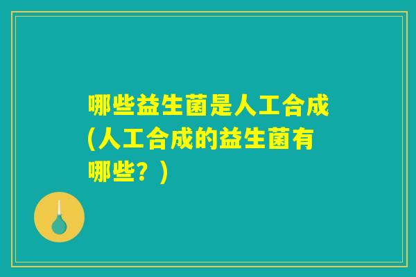 哪些益生菌是人工合成(人工合成的益生菌有哪些？)