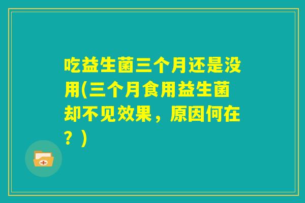 吃益生菌三个月还是没用(三个月食用益生菌却不见效果,原因何在?) 吃益生菌三个月还是没用(三个月食用益生菌却不见效果,原因何在?)