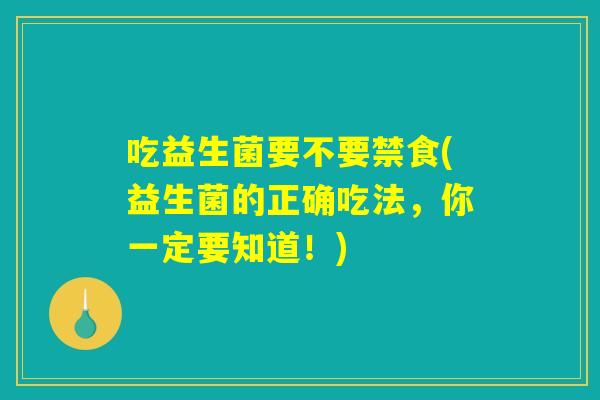 吃益生菌要不要禁食(益生菌的正确吃法，你一定要知道！)