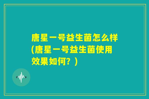 唐星一号益生菌怎么样(唐星一号益生菌使用效果如何？)
