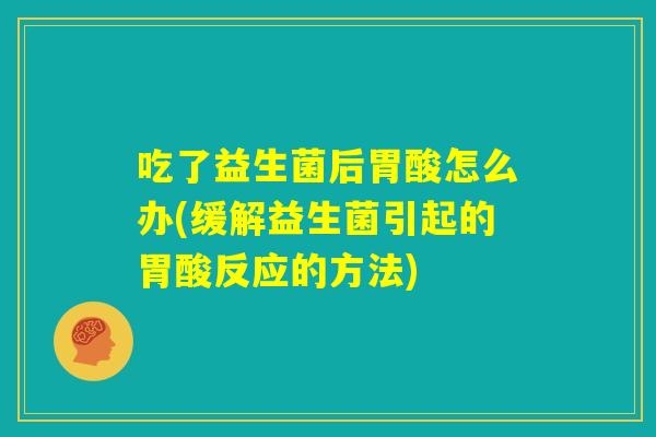 吃了益生菌后胃酸怎么办(缓解益生菌引起的胃酸反应的方法)
