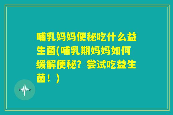 哺乳妈妈便秘吃什么益生菌(哺乳期妈妈如何缓解便秘?尝试吃益生菌!) 哺乳妈妈便秘吃什么益生菌(哺乳期妈妈如何缓解便秘?尝试吃益生菌!)